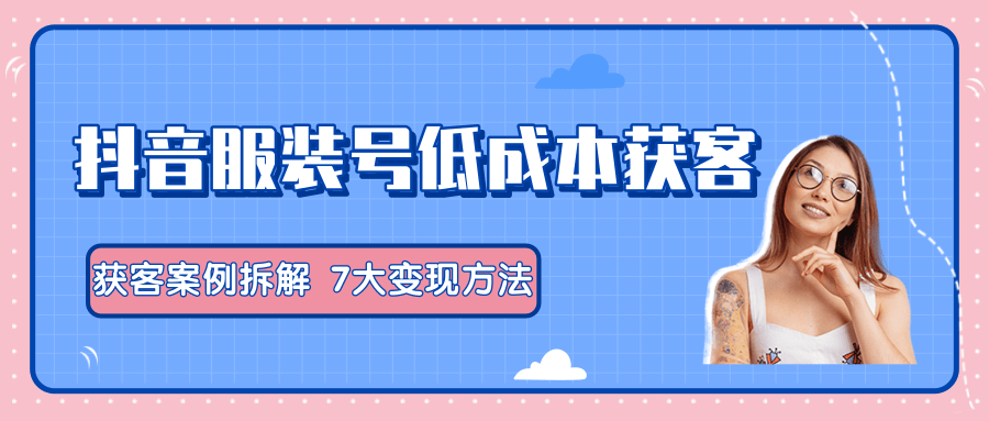 服装抖音号+获客的案例拆解，13种低成本获客方式，7大变现方法，直接上干货！-启程资源站