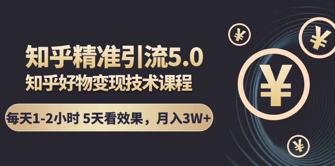 知乎精准引流5.0+知乎好物变现技术课程：每天1-2小时5天看效果，月入3W+-启程资源站