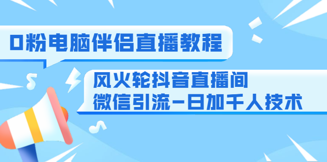 0粉电脑伴侣直播教程+风火轮抖音直播间微信引流-日加千人技术（两节视频）-启程资源站