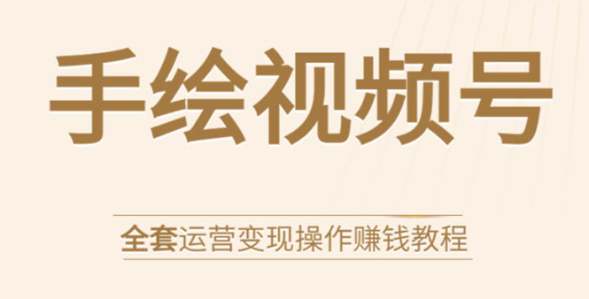 手绘视频号全套运营变现操作赚钱教程：零基础实操月入过万+玩赚视频号-启程资源站