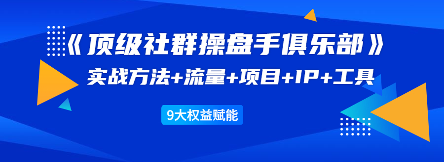 《顶级社群操盘手俱乐部》实战方法+流量+项目+IP+工具 9大权益赋能-启程资源站