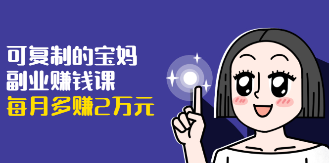 可复制的宝妈副业赚钱课：左手赚这在右手带娃，每月多赚2万元-启程资源站
