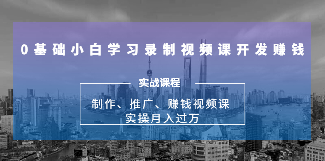 0基础小白学习录制视频课开发赚钱：制作、推广、赚钱视频课 实操月入过万-启程资源站