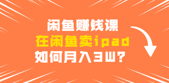 闲鱼赚钱课：在闲鱼卖ipad，如何月入3W？详细操作教程-启程资源站