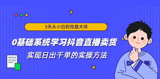 3天从小白到控盘大师，0基础系统学习抖音直播卖货 实现日出千单的实操方法-启程资源站