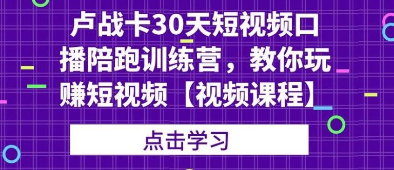 卢战卡30天短视频口播陪跑训练营，教你玩赚短视频-启程资源站