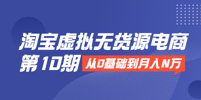 淘宝虚拟无货源电商第10期：从0基础到月入N万，全程实操，可批量操作-启程资源站