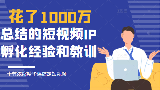 花了1000万总结出来的短视频IP孵化经验和教训，10堂浓缩精华课助你搞定短视频-启程资源站