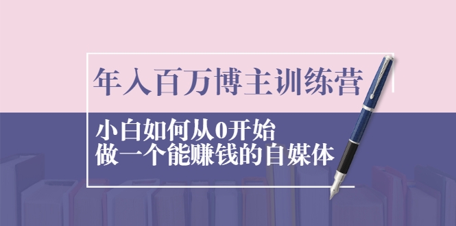 年入百万博主训练营：小白如何从0开始做一个能赚钱的自媒体-启程资源站