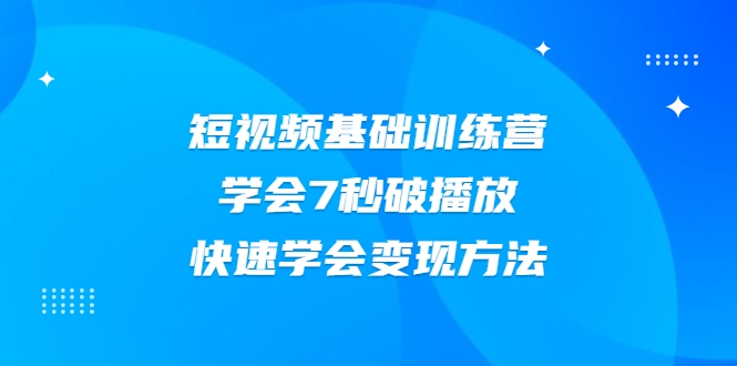 2021短视频基础训练营，学会7秒破播放，快速学会变现方法-启程资源站