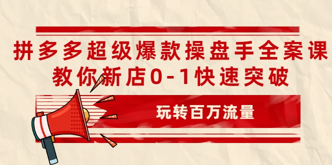 拼多多超级爆款操盘手全案课，教你新店0-1快速突破，玩转百万流量-启程资源站