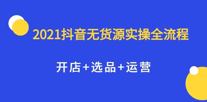 2021抖音无货源实操全流程，开店+选品+运营，全职兼职都可操作-启程资源站