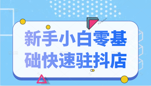 抖音小店新手小白零基础快速入驻抖店100%开通（全套11节课程）-启程资源站