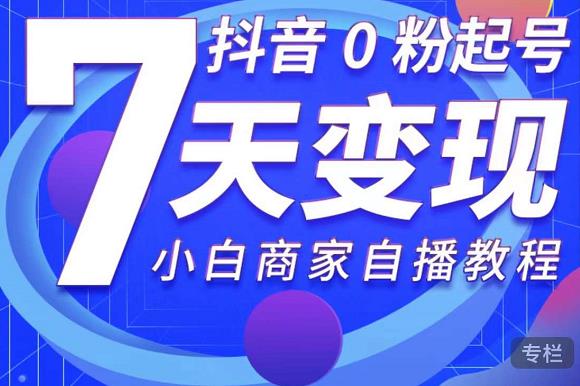 抖音0粉起号7天变现，无需专业的团队，小白商家从0到1自播教程-启程资源站