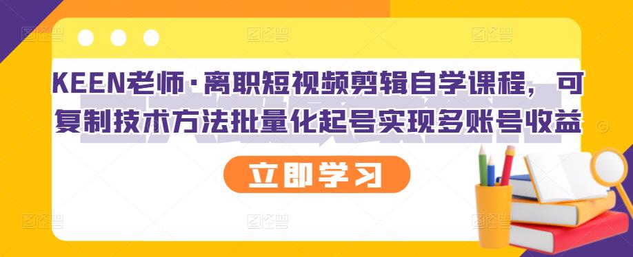 KEEN老师·离职短视频剪辑自学课程，可复制技术方法批量化起号实现多账号收益-启程资源站