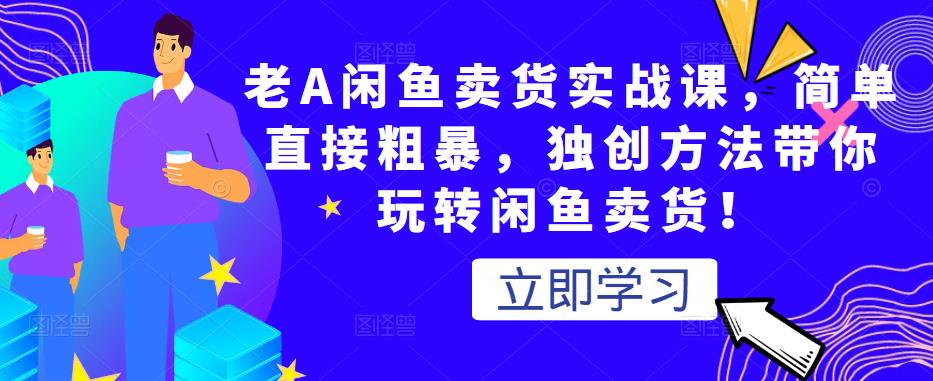 老A闲鱼卖货实战课，简单直接粗暴，独创方法带你玩转闲鱼卖货！-启程资源站