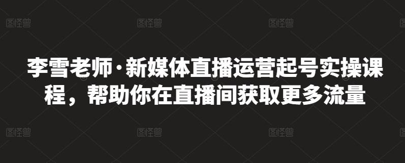 李雪老师·新媒体直播运营起号实操课程，帮助你在直播间获取更多流量-启程资源站