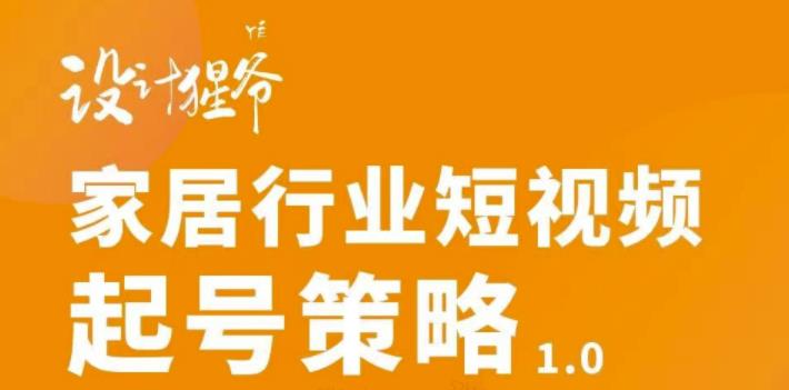【设计猩爷】家居行业短视频起号策略，家居行业非主流短视频策略课价值4980元-启程资源站