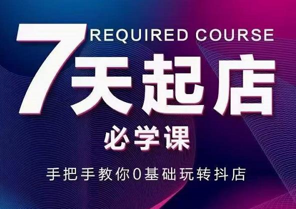 抖音小店7天起店必学课，手把手教你0基础玩转抖店-启程资源站