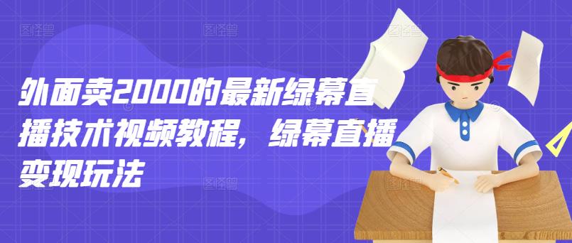 外面卖2000的最新绿幕直播技术视频教程，绿幕直播变现玩法-启程资源站