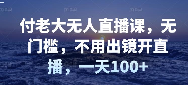 付老大无人直播课，无门槛，不用出镜开直播，一天100+-启程资源站