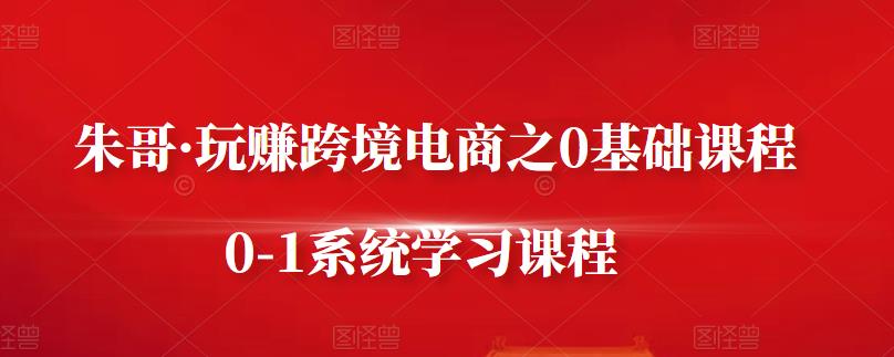 朱哥·玩赚跨境电商之0基础课程，0-1系统学习课程-启程资源站