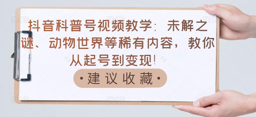 抖音科普号视频教学：未解之谜、动物世界等稀有内容，教你从起号到变现！-启程资源站