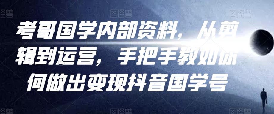 考哥国学内部资料，从剪辑到运营，手把手教如你‬何做出变现抖音‬国学号（教程+素材+模板）-启程资源站