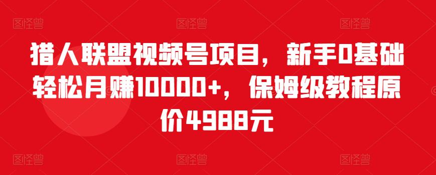 猎人联盟视频号项目，新手0基础轻松月赚10000+，保姆级教程原价4988元-启程资源站