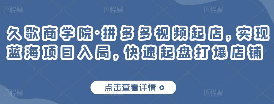久歌商学院·拼多多视频起店，实现蓝海项目入局，快速起盘打爆店铺-启程资源站