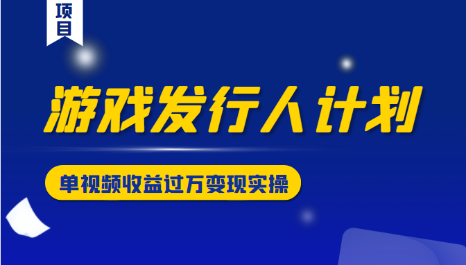游戏发行人计划变现实操项目，单视频收益过万（34节视频课）-启程资源站