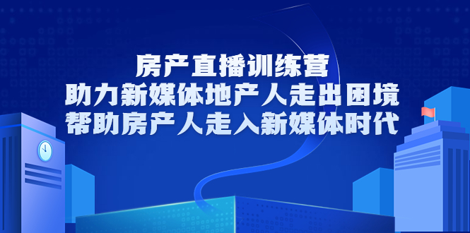 房产直播训练营，助力新媒体地产人走出困境，帮助房产人走入新媒体时代-启程资源站