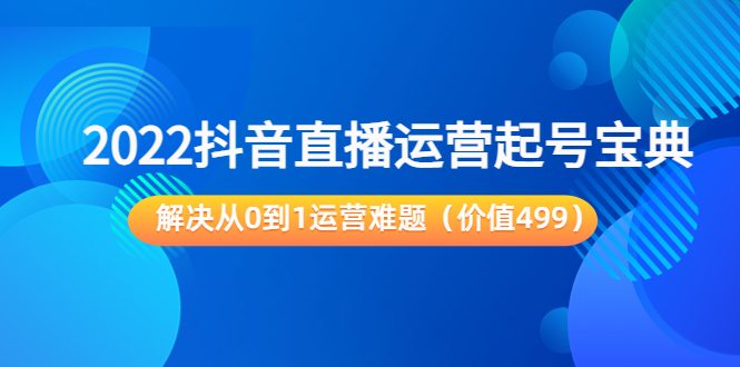 2022抖音直播运营起号宝典：解决从0到1运营难题（价值499元）-启程资源站