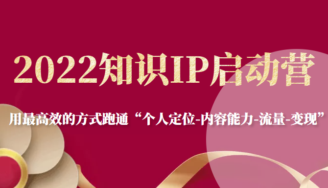 2022知识IP启动营，用最高效的方式跑通“个人定位-内容能力-流量-变现”-启程资源站