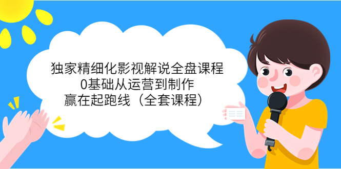 独家精细化影视解说全盘课程，0基础从运营到制作，赢在起跑线（全套课程）-启程资源站
