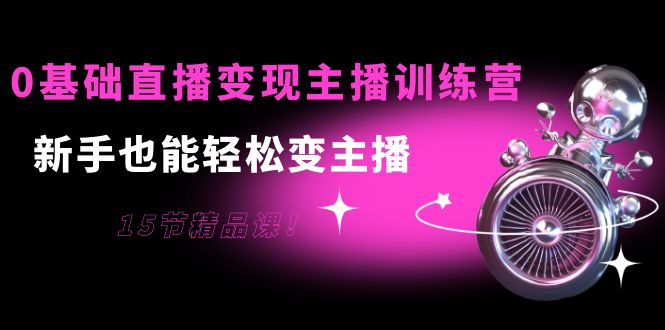 0基础直播变现主播训练营：新手也能轻松变主播，15节精品课-启程资源站