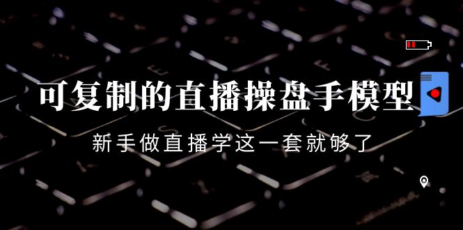 可复制的直播操盘手模型：新手做直播就学这一套就够了（12节课）-启程资源站
