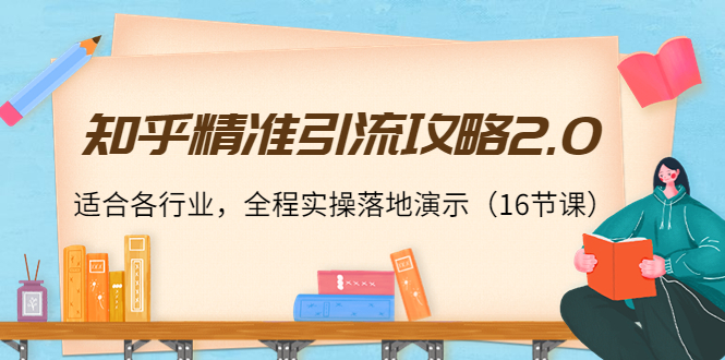 知乎精准引流攻略2.0，适合各行业，全程实操落地演示（16节课）-启程资源站
