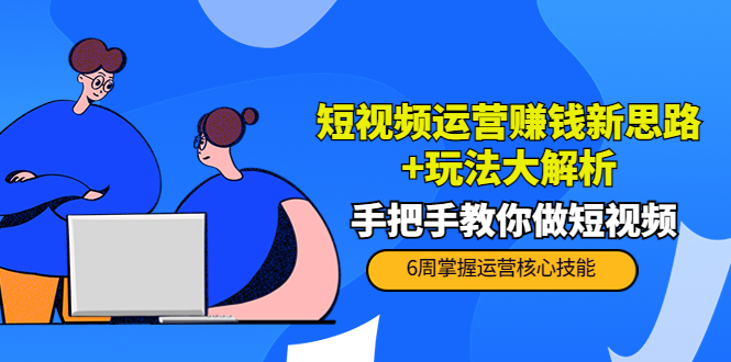 短视频运营赚钱新思路+玩法大解析：手把手教你做短视频【PETER最新更新中】-启程资源站