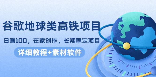 谷歌地球类高铁项目，日赚100，在家创作，长期稳定项目（教程+素材软件）-启程资源站