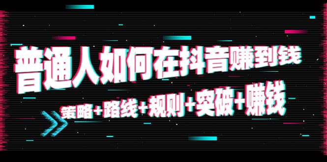 普通人如何在抖音赚到钱：策略 路线 规则 突破 赚钱（10节课）-启程资源站