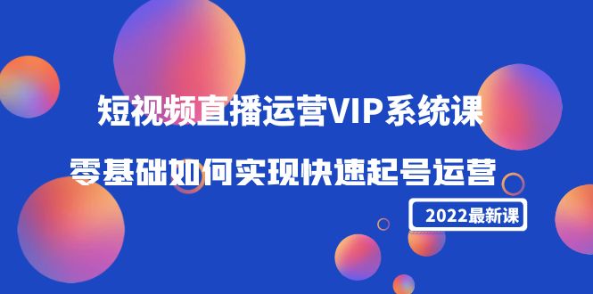 2022短视频直播运营VIP系统课：零基础如何实现快速起号运营（价值2999元）-启程资源站
