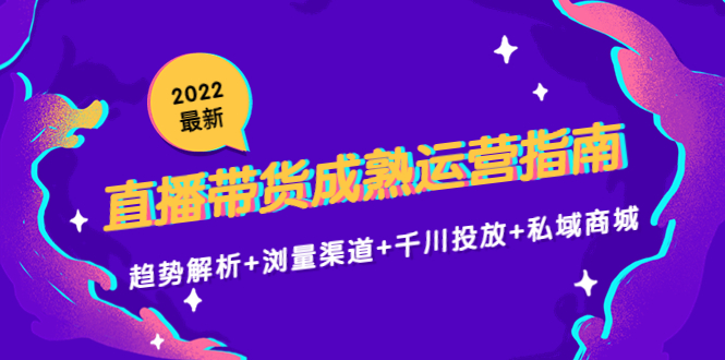 2022最新直播带货成熟运营指南3.0：趋势解析+浏量渠道+千川投放+私域商城-启程资源站