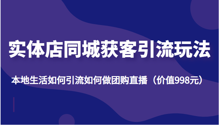 实体店同城获客引流玩法，本地生活如何引流如何做团购直播（价值998元）-启程资源站