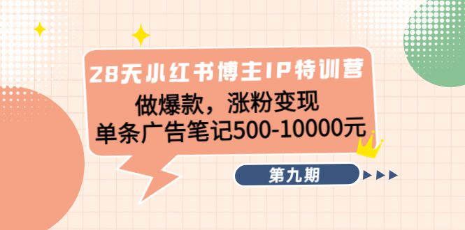 28天小红书博主IP特训营《第9期》做爆款，涨粉变现 单条广告笔记500-10000-启程资源站