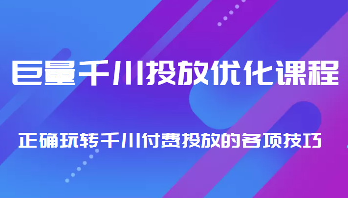 巨量千川投放优化课程 正确玩转千川付费投放的各项技巧-启程资源站