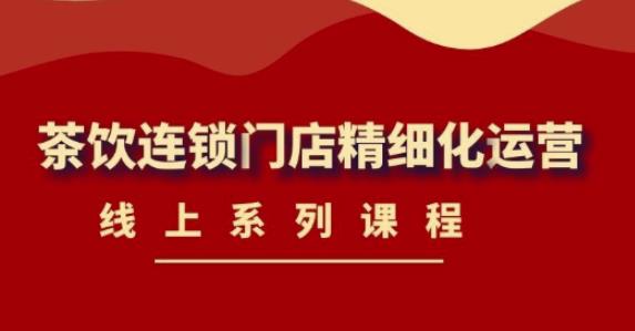 《茶饮连锁门店精细化运营》线上系列课程，茶饮门店经营必备课程（价值458元）-启程资源站