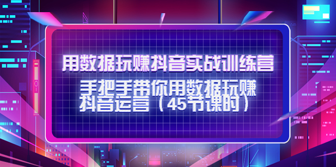 用数据玩赚抖音实战训练营：手把手带你用数据玩赚抖音运营-启程资源站