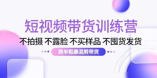 短视频带货训练营：不拍摄 不露脸 不买样品 不囤货发货 简单粗暴混剪带货（第三期）-启程资源站