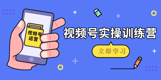 微信视频号实操训练营：视频号起号运营纯干货玩法！-启程资源站